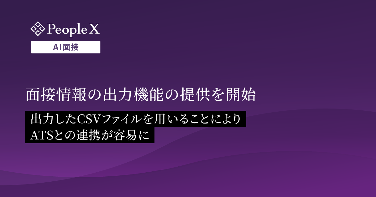 対話型AI面接サービス「PeopleX AI面接」、面接情報の出力機能の提供を開始/出力したCSVファイルを用いることによりATSとの連携が容易に