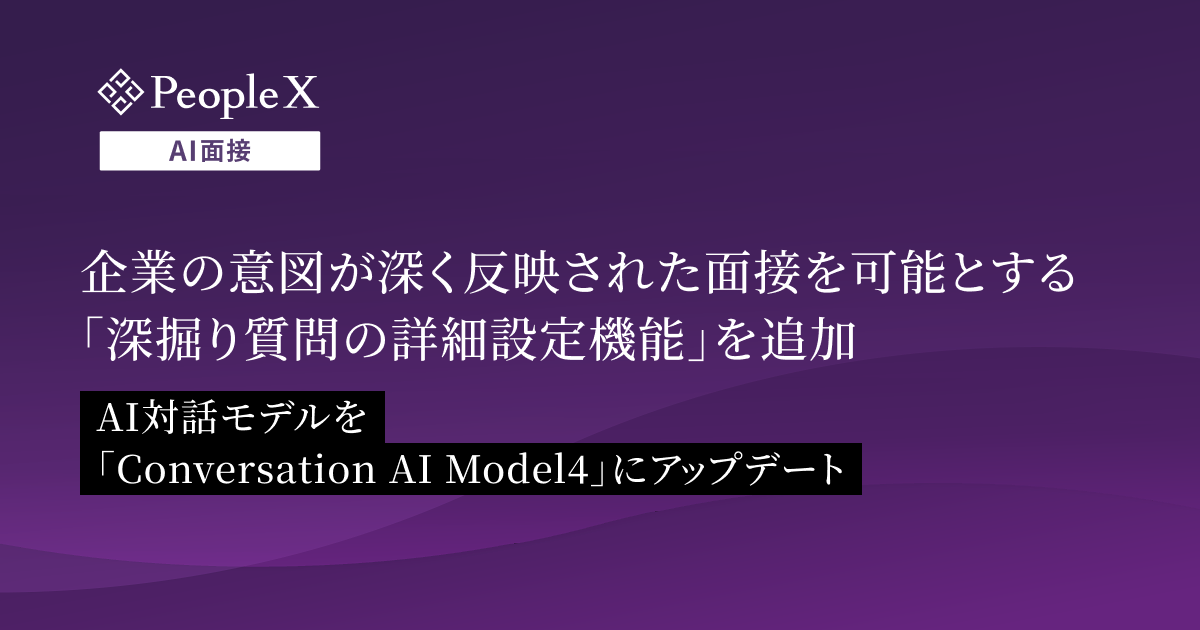 対話型AI面接サービス「PeopleX AI面接」、企業の意図が深く反映された面接を可能とする「深掘り質問の詳細設定機能」を追加/AI対話モデルを「Conversation AI Model4」にアップデート