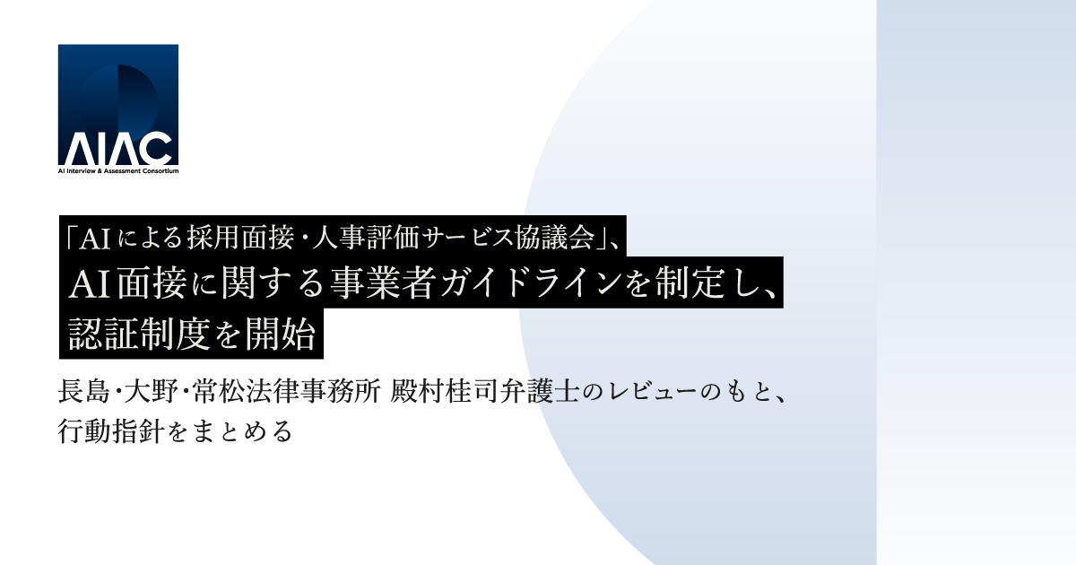 「AIによる採⽤⾯接・⼈事評価サービス協議会」（AIAC）、AI面接に関する事業者ガイドラインを制定し、認証制度を開始／長島・大野・常松法律事務所 殿村桂司弁護士のレビューのもと、行動指針をまとめる