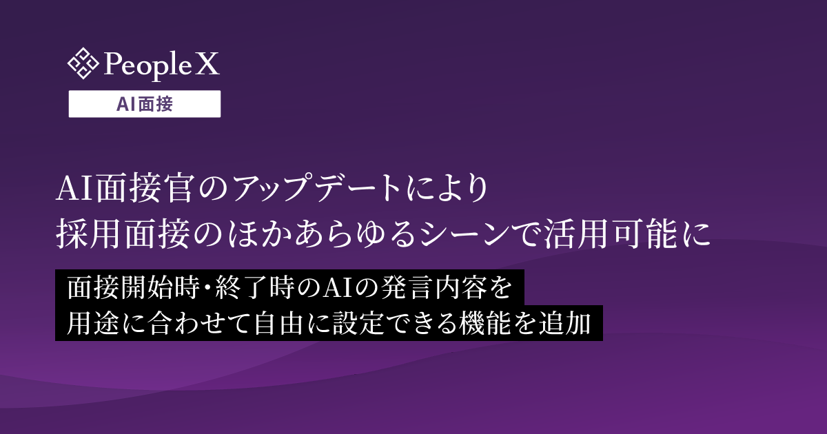 対話型AI面接サービス「PeopleX AI面接」、AI面接官のアップデートにより、採用面接のほかあらゆるシーンで活用可能に/面接開始時・終了時のAIの発言内容を用途に合わせて自由に設定できる機能を追加