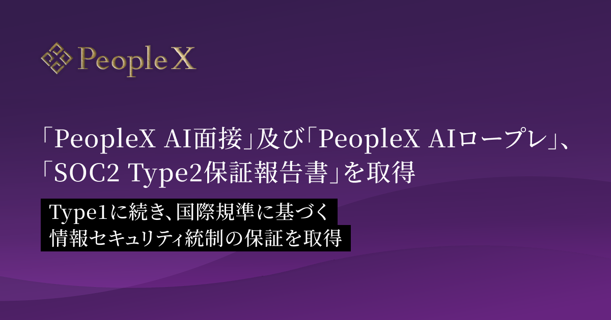 「PeopleX AI面接」及び「PeopleX AIロープレ」、「SOC2 Type2保証報告書」を取得／Type1に続き、国際規準に基づく情報セキュリティ統制の保証を取得