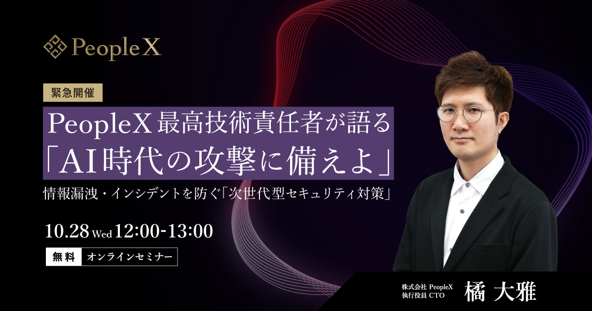 【緊急開催】「AI時代の攻撃に備えよ」――PeopleX最高技術責任者が語る　情報漏洩・インシデントを防ぐ「次世代型セキュリティ対策」